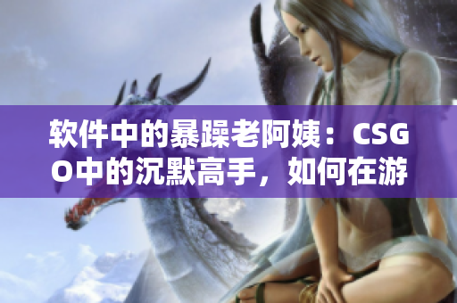 軟件中的暴躁老阿姨：CSGO中的沉默高手，如何在游戲中發(fā)揮潛力？