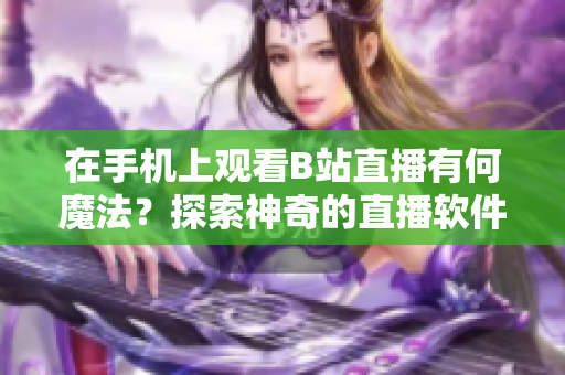 在手機上觀看B站直播有何魔法？探索神奇的直播軟件世界