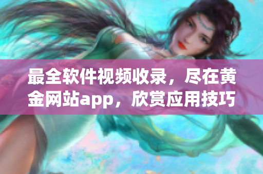 最全軟件視頻收錄，盡在黃金網站app，欣賞應用技巧，教程實用易懂