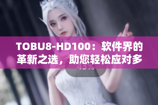 TOBU8-HD100：軟件界的革新之選，助您輕松應(yīng)對(duì)多樣化需求