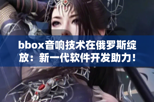 bbox音響技術在俄羅斯綻放：新一代軟件開發助力！