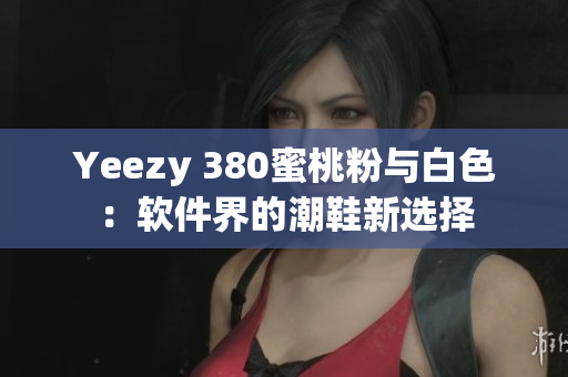 Yeezy 380蜜桃粉與白色：軟件界的潮鞋新選擇