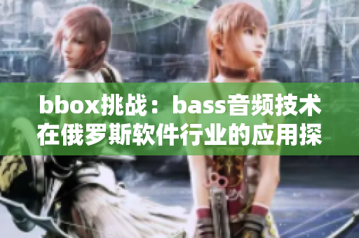 bbox挑戰：bass音頻技術在俄羅斯軟件行業的應用探索