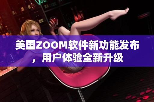 美國ZOOM軟件新功能發布，用戶體驗全新升級