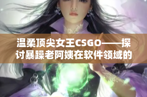 溫柔頂尖女王CSGO——探討暴躁老阿姨在軟件領(lǐng)域的挑戰(zhàn)