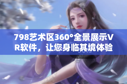 798藝術區360°全景展示VR軟件，讓您身臨其境體驗藝術之美