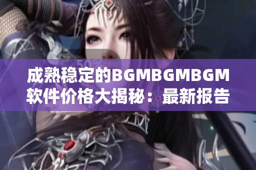 成熟穩(wěn)定的BGMBGMBGM軟件價格大揭秘：最新報告揭示！