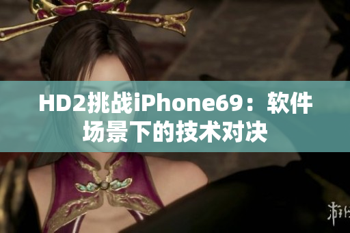 HD2挑戰iPhone69：軟件場景下的技術對決