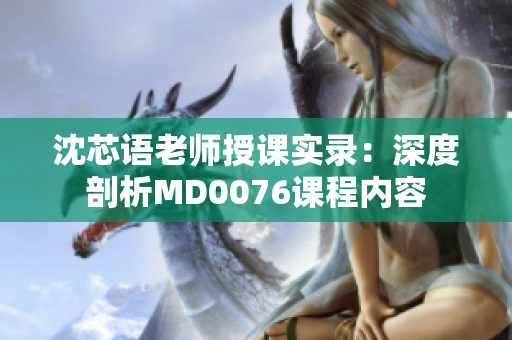 沈芯語老師授課實錄：深度剖析MD0076課程內(nèi)容