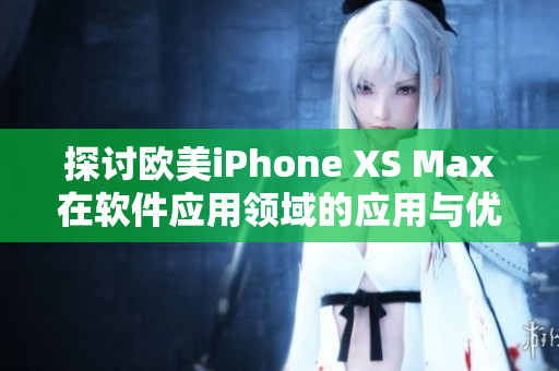 探討歐美iPhone XS Max在軟件應用領域的應用與優勢