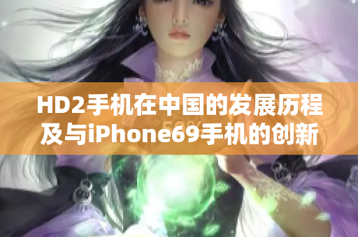 HD2手機(jī)在中國(guó)的發(fā)展歷程及與iPhone69手機(jī)的創(chuàng)新對(duì)比