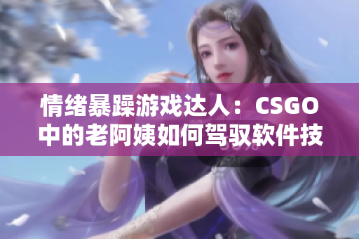 情緒暴躁游戲達人：CSGO中的老阿姨如何駕馭軟件技巧