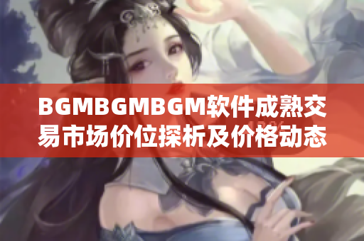 BGMBGMBGM軟件成熟交易市場價位探析及價格動態分析