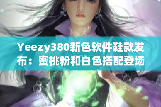 Yeezy380新色軟件鞋款發布：蜜桃粉和白色搭配登場