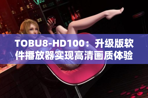 TOBU8-HD100：升級版軟件播放器實現高清畫質體驗