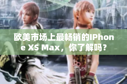 歐美市場上最暢銷的IPhone XS Max，你了解嗎？