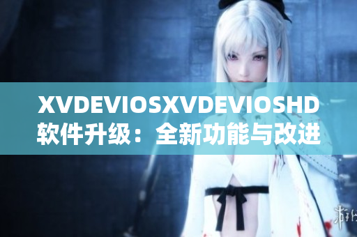 XVDEVIOSXVDEVIOSHD軟件升級：全新功能與改進詳解