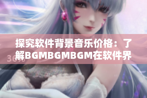 探究軟件背景音樂價格：了解BGMBGMBGM在軟件界的市場價值