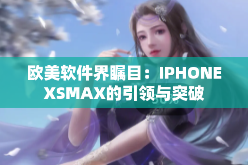 歐美軟件界矚目：IPHONEXSMAX的引領與突破