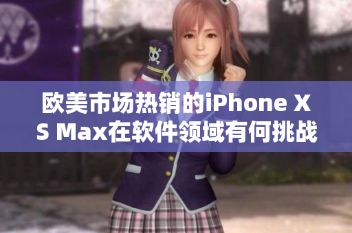 歐美市場熱銷的iPhone XS Max在軟件領域有何挑戰和機遇？