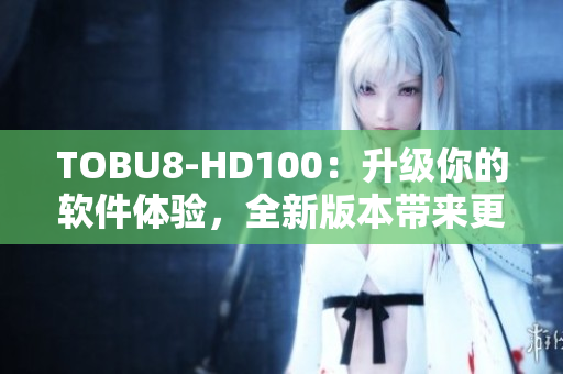 TOBU8-HD100：升級你的軟件體驗，全新版本帶來更多功能和性能提升