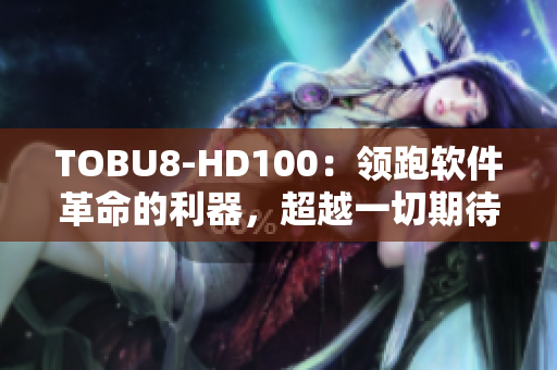 TOBU8-HD100：領跑軟件革命的利器，超越一切期待