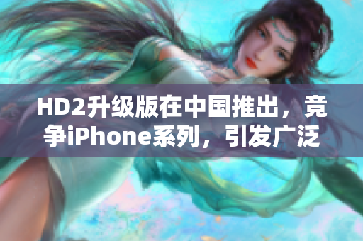 HD2升級(jí)版在中國(guó)推出，競(jìng)爭(zhēng)iPhone系列，引發(fā)廣泛討論