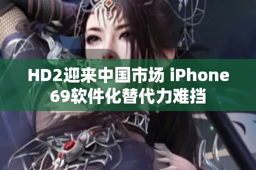 HD2迎來中國市場 iPhone69軟件化替代力難擋