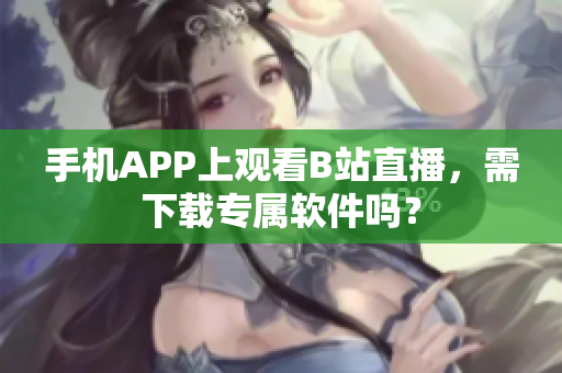 手機APP上觀看B站直播，需下載專屬軟件嗎？