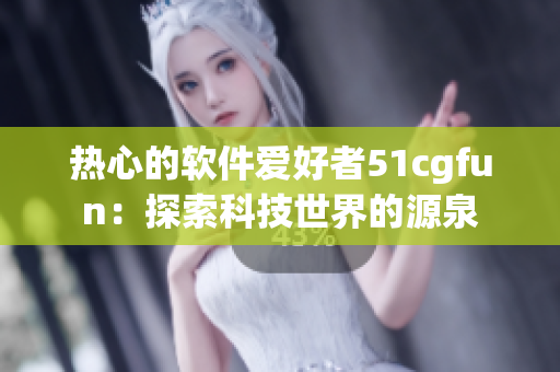 熱心的軟件愛好者51cgfun：探索科技世界的源泉