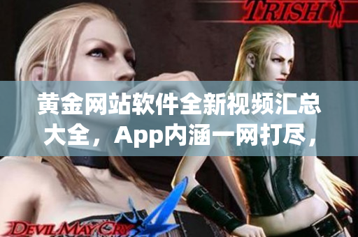 黃金網站軟件全新視頻匯總大全，App內涵一網打盡，應有盡有。