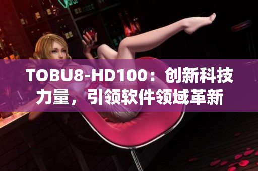 TOBU8-HD100：創(chuàng)新科技力量，引領軟件領域革新