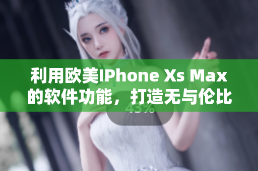 利用歐美IPhone Xs Max的軟件功能，打造無與倫比的用戶體驗