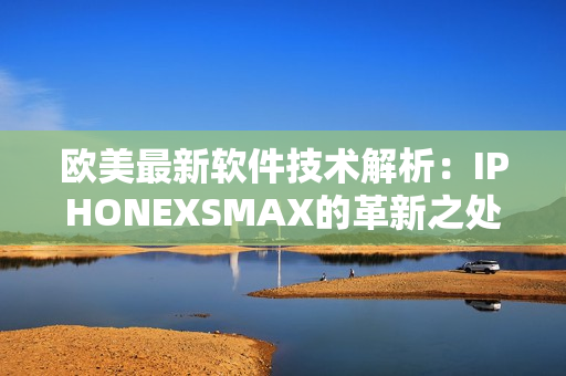 歐美最新軟件技術(shù)解析：IPHONEXSMAX的革新之處