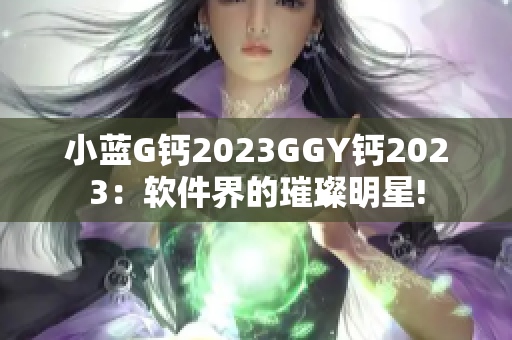 小藍(lán)G鈣2023GGY鈣2023：軟件界的璀璨明星!