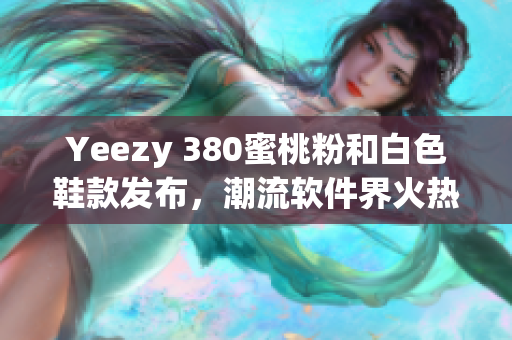 Yeezy 380蜜桃粉和白色鞋款發布，潮流軟件界火熱討論