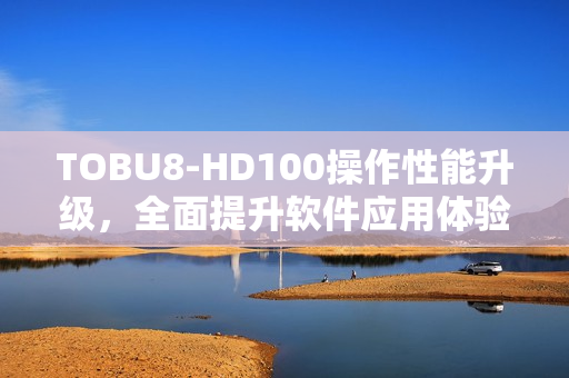 TOBU8-HD100操作性能升級，全面提升軟件應用體驗