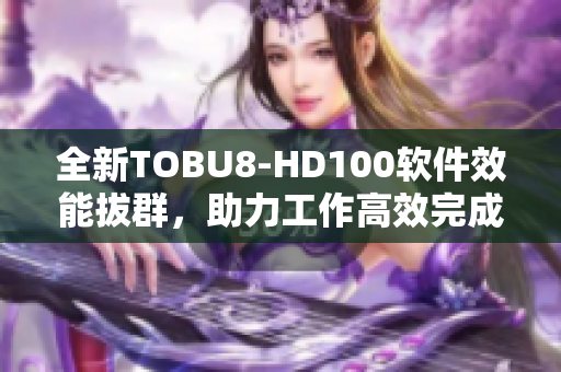 全新TOBU8-HD100軟件效能拔群，助力工作高效完成