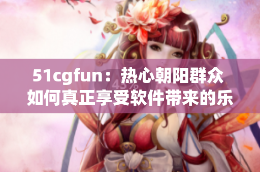 51cgfun：熱心朝陽群眾 如何真正享受軟件帶來的樂趣