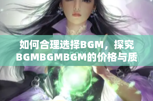 如何合理選擇BGM，探究BGMBGMBGM的價格與質量之間平衡點