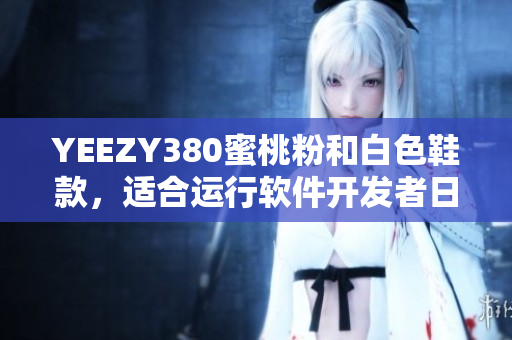 YEEZY380蜜桃粉和白色鞋款，適合運行軟件開發者日常辦公利器