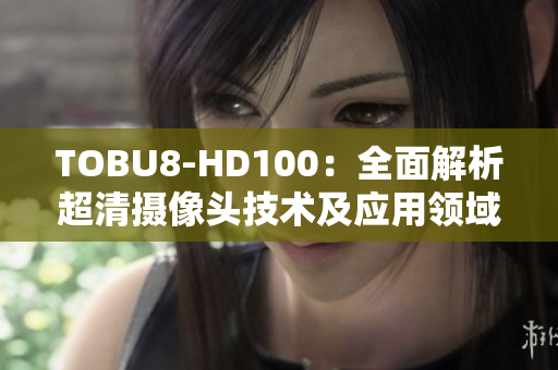 TOBU8-HD100：全面解析超清攝像頭技術(shù)及應(yīng)用領(lǐng)域