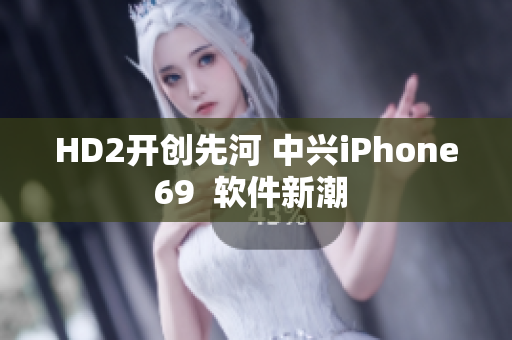 HD2開(kāi)創(chuàng)先河 中興iPhone69  軟件新潮 