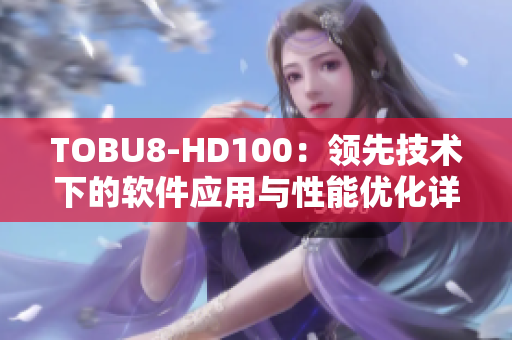 TOBU8-HD100：領(lǐng)先技術(shù)下的軟件應(yīng)用與性能優(yōu)化詳解