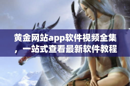 黃金網站app軟件視頻全集，一站式查看最新軟件教程及操作指南