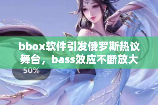 bbox軟件引發俄羅斯熱議舞臺，bass效應不斷放大