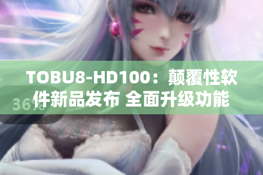 TOBU8-HD100：顛覆性軟件新品發(fā)布 全面升級功能體驗