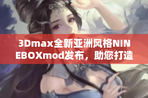 3Dmax全新亞洲風格NINEBOXmod發布，助您打造視覺盛宴