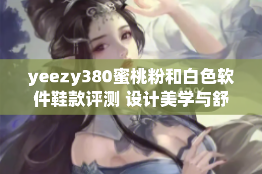 yeezy380蜜桃粉和白色軟件鞋款評測 設計美學與舒適性兼顧