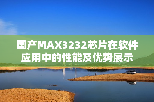 國產MAX3232芯片在軟件應用中的性能及優勢展示